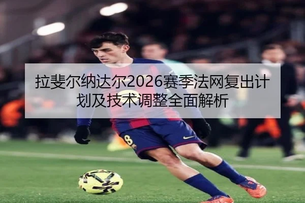 拉斐尔纳达尔2026赛季法网复出计划及技术调整全面解析