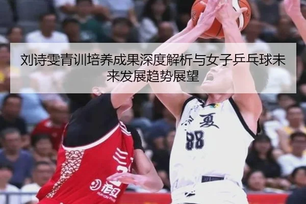 刘诗雯青训培养成果深度解析与女子乒乓球未来发展趋势展望 | kaiyun